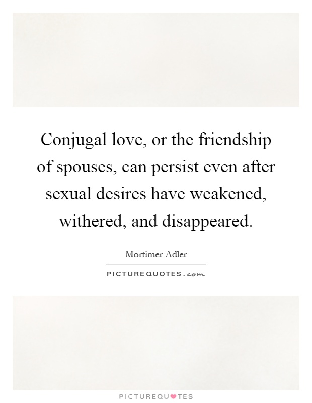 Conjugal love, or the friendship of spouses, can persist even after sexual desires have weakened, withered, and disappeared Picture Quote #1
