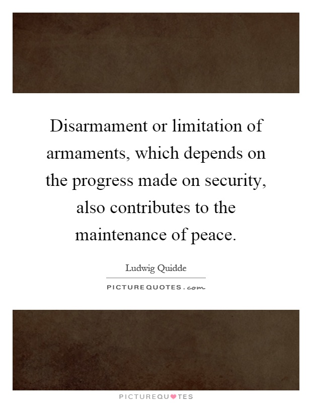 Disarmament or limitation of armaments, which depends on the progress made on security, also contributes to the maintenance of peace Picture Quote #1