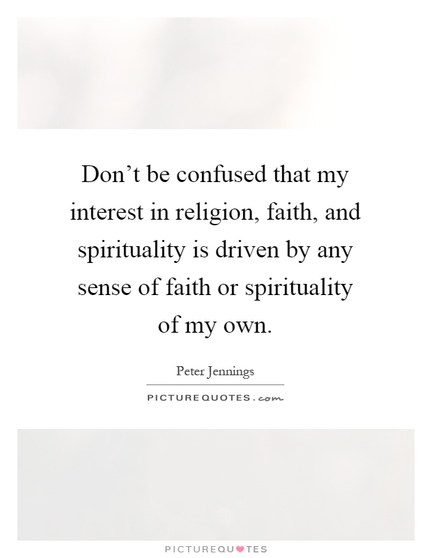 Don’t be confused that my interest in religion, faith, and spirituality is driven by any sense of faith or spirituality of my own Picture Quote #1