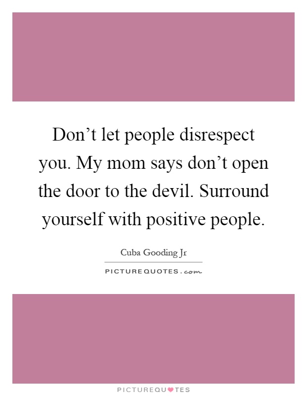 Don't let people disrespect you. My mom says don't open the door to the devil. Surround yourself with positive people Picture Quote #1