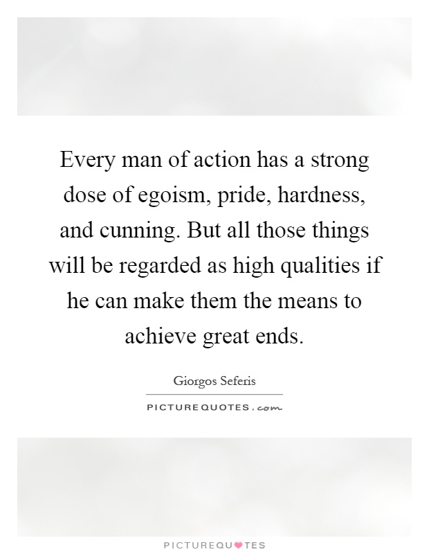 Every man of action has a strong dose of egoism, pride, hardness, and cunning. But all those things will be regarded as high qualities if he can make them the means to achieve great ends Picture Quote #1