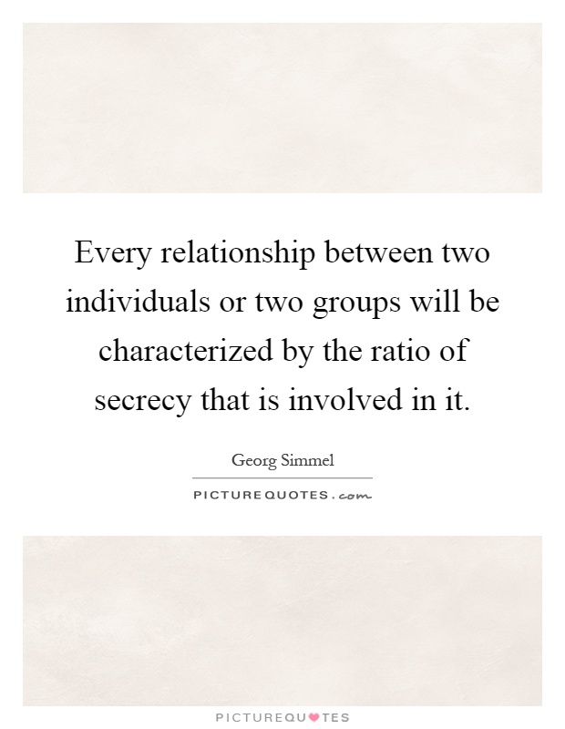Every relationship between two individuals or two groups will be characterized by the ratio of secrecy that is involved in it Picture Quote #1