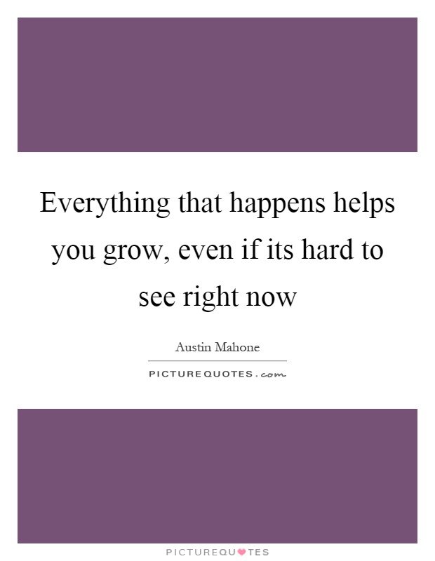 Everything that happens helps you grow, even if its hard to see right now Picture Quote #1
