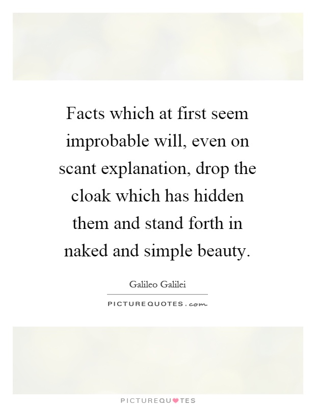 Facts which at first seem improbable will, even on scant explanation, drop the cloak which has hidden them and stand forth in naked and simple beauty Picture Quote #1