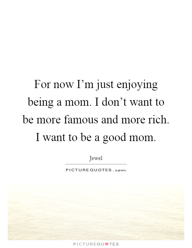 For now I’m just enjoying being a mom. I don’t want to be more famous and more rich. I want to be a good mom Picture Quote #1