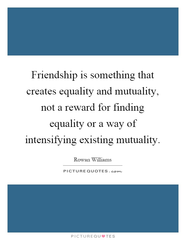 Friendship is something that creates equality and mutuality, not a reward for finding equality or a way of intensifying existing mutuality Picture Quote #1