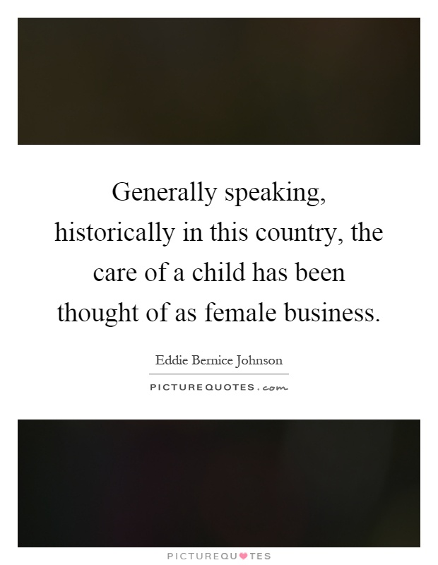 Generally speaking, historically in this country, the care of a child has been thought of as female business Picture Quote #1