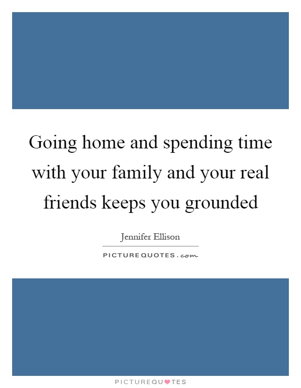 Going home and spending time with your family and your real friends keeps you grounded Picture Quote #1