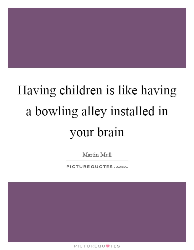 Having children is like having a bowling alley installed in your brain Picture Quote #1