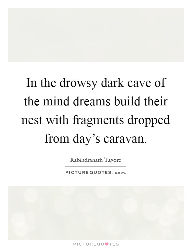 In the drowsy dark cave of the mind dreams build their nest with fragments dropped from day’s caravan Picture Quote #1