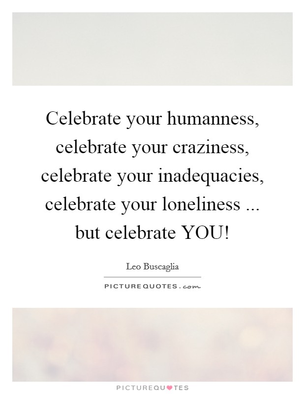 Celebrate your humanness, celebrate your craziness, celebrate your inadequacies, celebrate your loneliness ... but celebrate YOU! Picture Quote #1