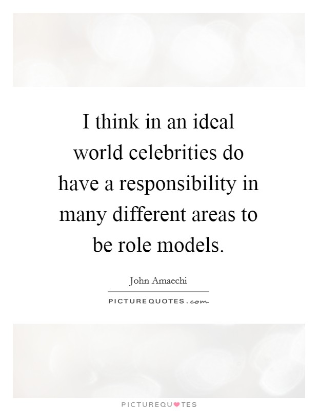 I think in an ideal world celebrities do have a responsibility in many different areas to be role models Picture Quote #1