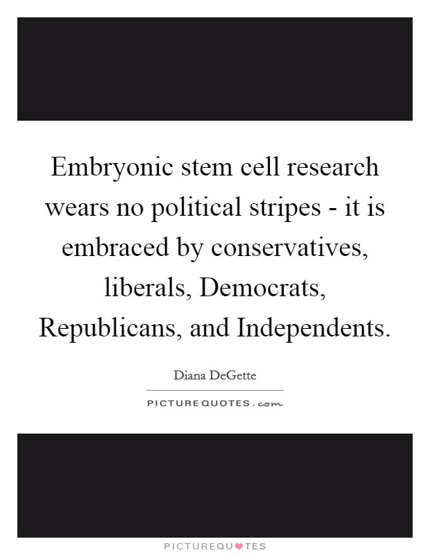 Embryonic stem cell research wears no political stripes - it is embraced by conservatives, liberals, Democrats, Republicans, and Independents Picture Quote #1