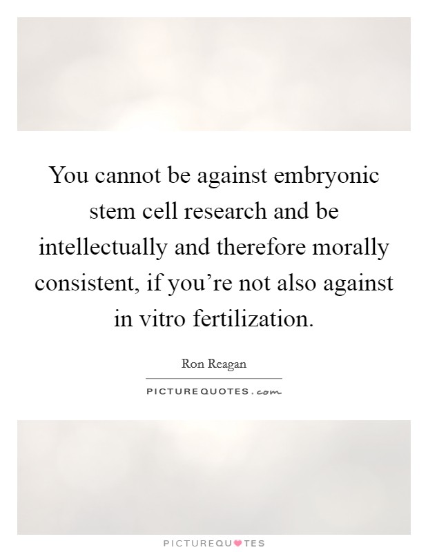 You cannot be against embryonic stem cell research and be intellectually and therefore morally consistent, if you’re not also against in vitro fertilization Picture Quote #1