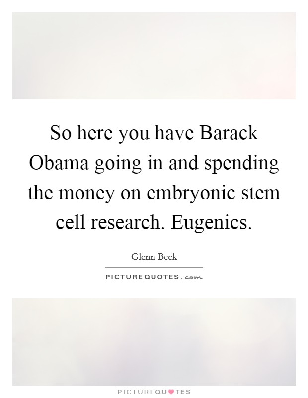 So here you have Barack Obama going in and spending the money on embryonic stem cell research. Eugenics Picture Quote #1