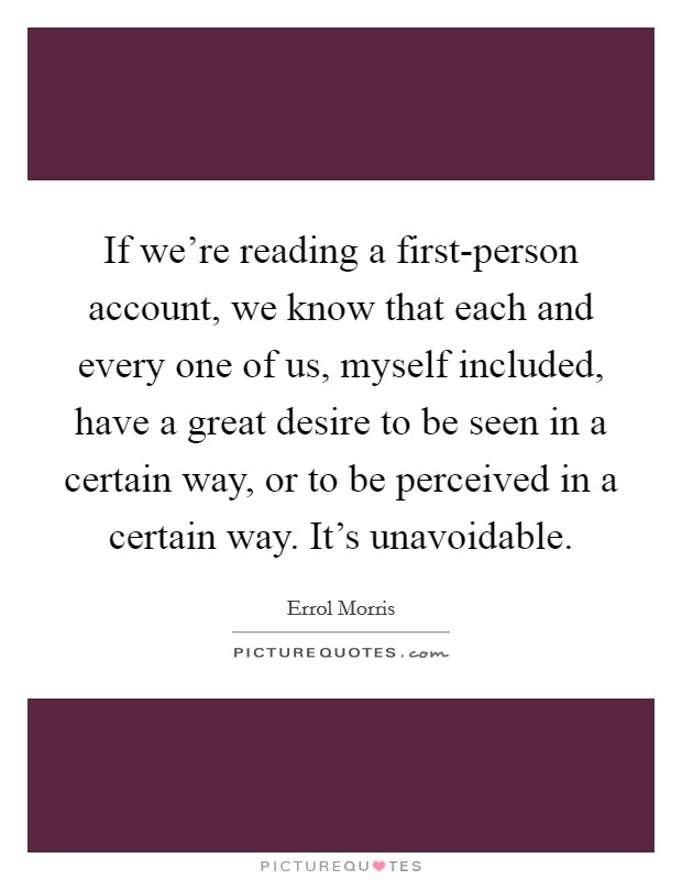 If we're reading a first-person account, we know that each and every one of us, myself included, have a great desire to be seen in a certain way, or to be perceived in a certain way. It's unavoidable. Picture Quote #1