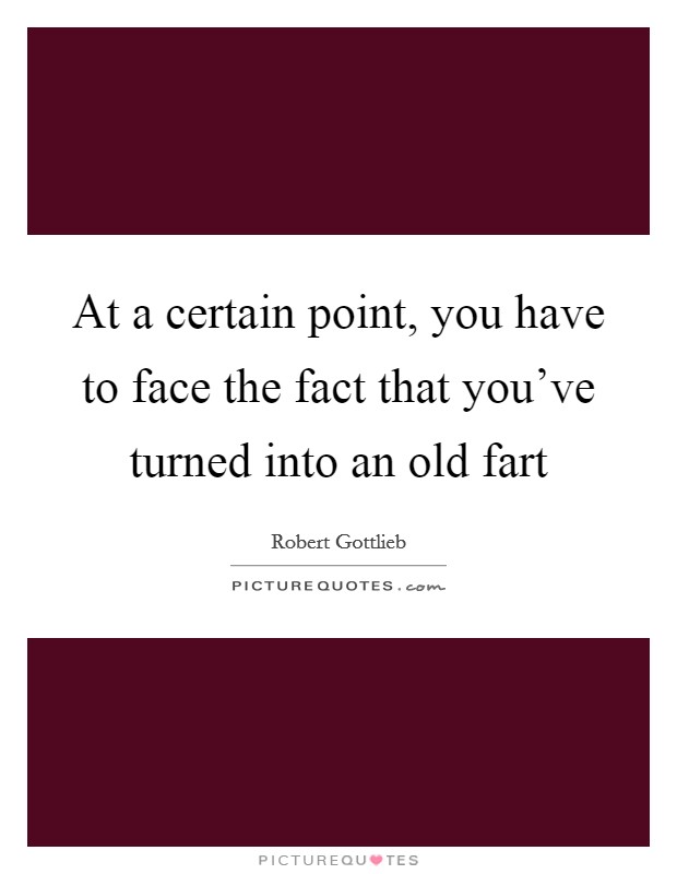 At a certain point, you have to face the fact that you’ve turned into an old fart Picture Quote #1