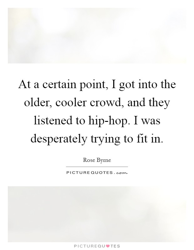 At a certain point, I got into the older, cooler crowd, and they listened to hip-hop. I was desperately trying to fit in. Picture Quote #1