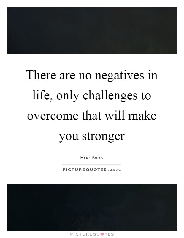 There are no negatives in life, only challenges to overcome that will make you stronger Picture Quote #1