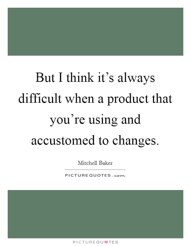 But I think it's always difficult when a product that you're using and accustomed to changes. Picture Quote #1