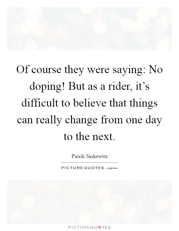 Of course they were saying: No doping! But as a rider, it’s difficult to believe that things can really change from one day to the next Picture Quote #1