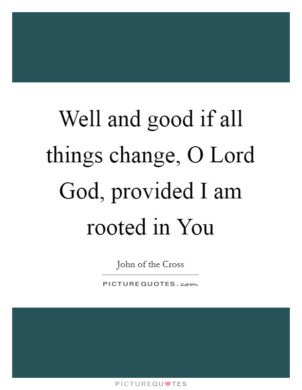 Well and good if all things change, O Lord God, provided I am rooted in You Picture Quote #1