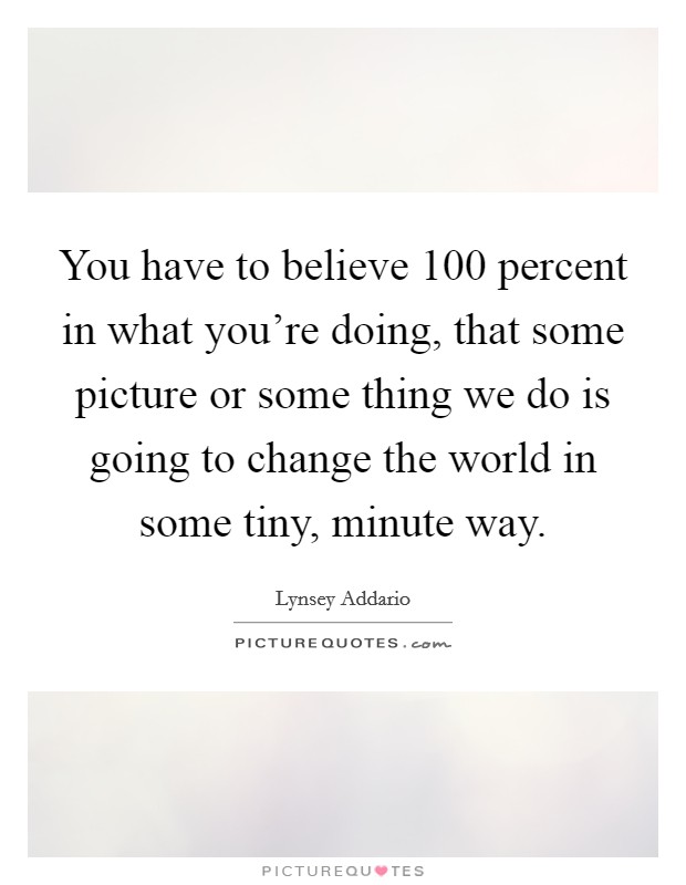 You have to believe 100 percent in what you’re doing, that some picture or some thing we do is going to change the world in some tiny, minute way Picture Quote #1