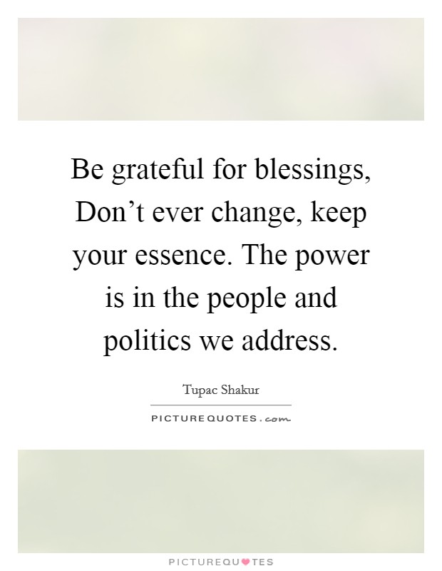Be grateful for blessings, Don't ever change, keep your essence. The power is in the people and politics we address. Picture Quote #1
