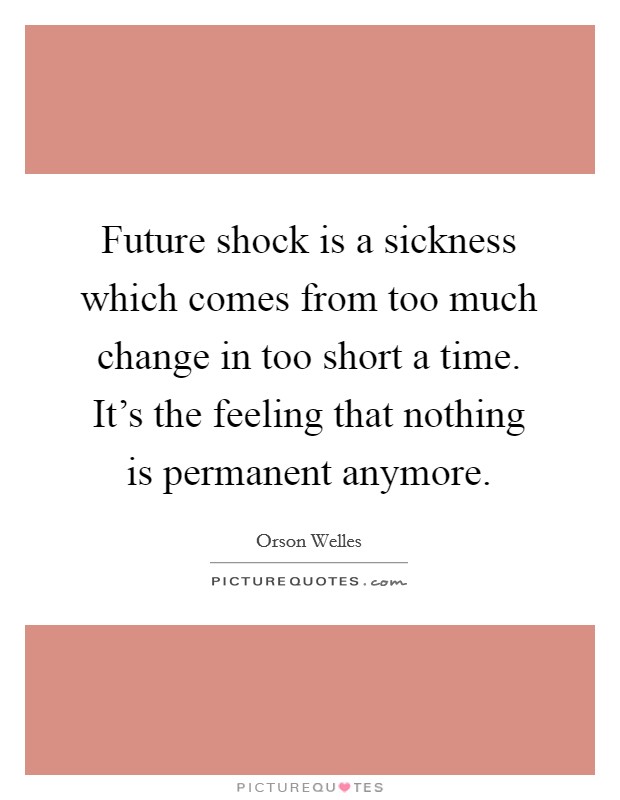Future shock is a sickness which comes from too much change in too short a time. It's the feeling that nothing is permanent anymore. Picture Quote #1