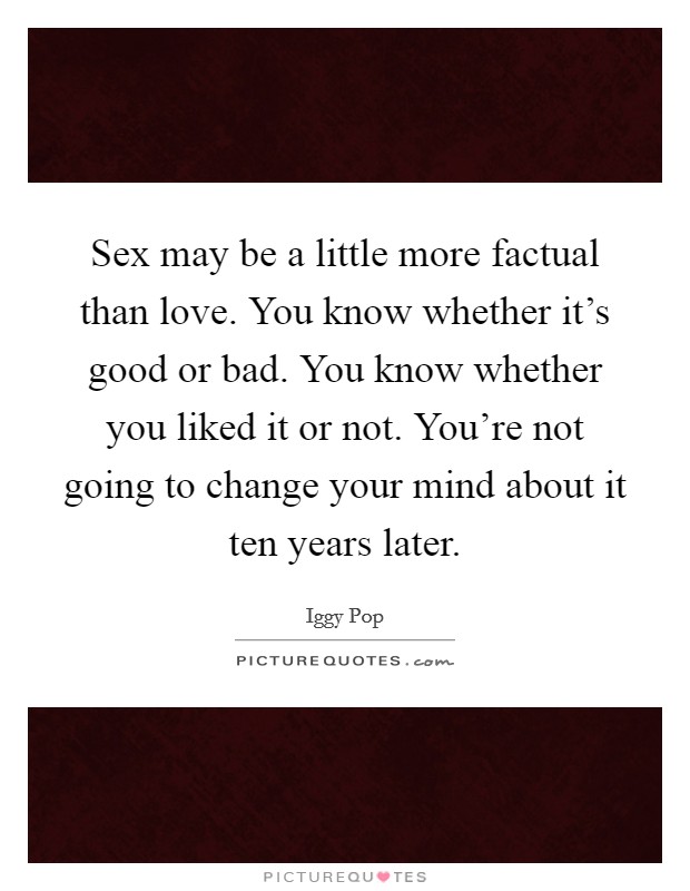 Sex may be a little more factual than love. You know whether it’s good or bad. You know whether you liked it or not. You’re not going to change your mind about it ten years later Picture Quote #1