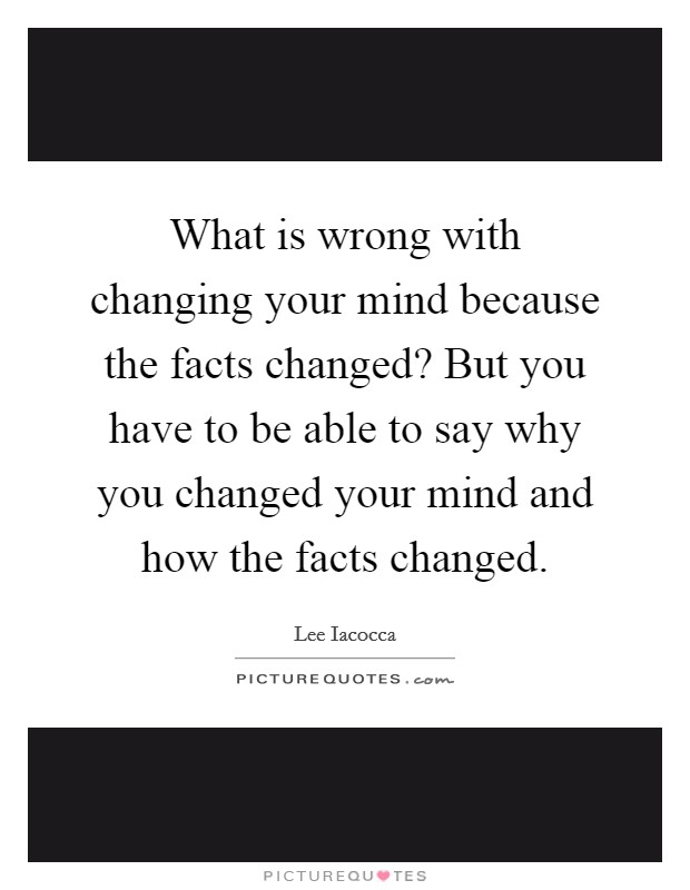 What is wrong with changing your mind because the facts changed? But you have to be able to say why you changed your mind and how the facts changed Picture Quote #1