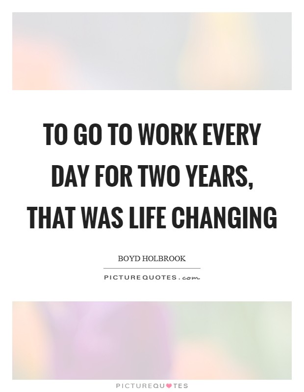 To go to work every day for two years, that was life changing Picture Quote #1