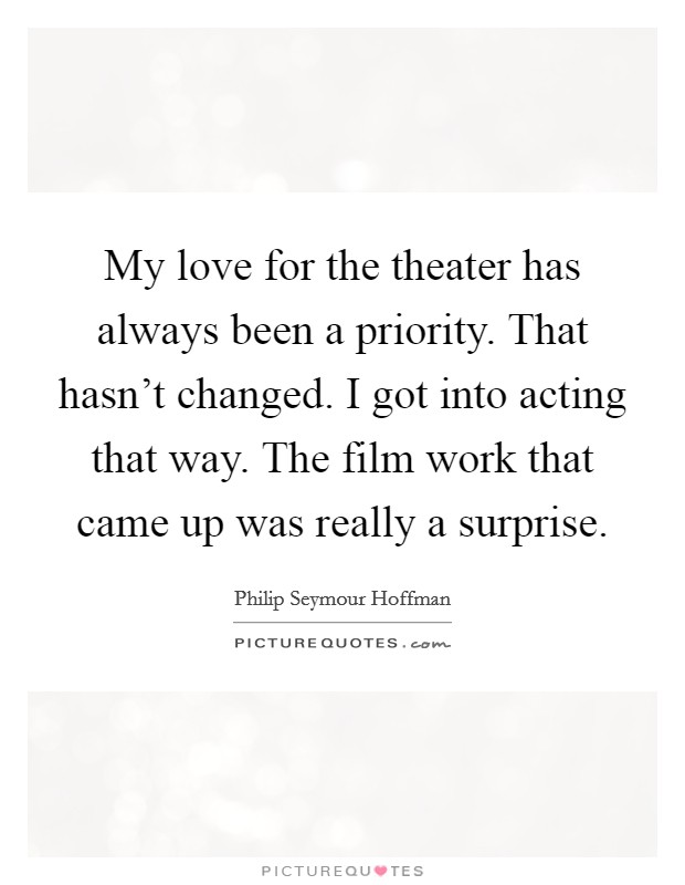 My love for the theater has always been a priority. That hasn’t changed. I got into acting that way. The film work that came up was really a surprise Picture Quote #1