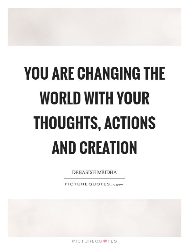 You are changing the world with your thoughts, actions and creation Picture Quote #1