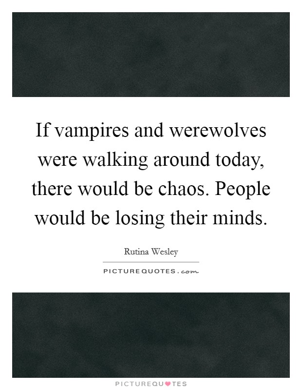 If vampires and werewolves were walking around today, there would be chaos. People would be losing their minds. Picture Quote #1