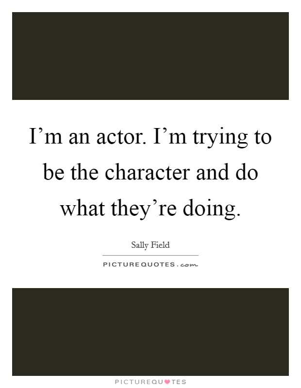 I’m an actor. I’m trying to be the character and do what they’re doing Picture Quote #1
