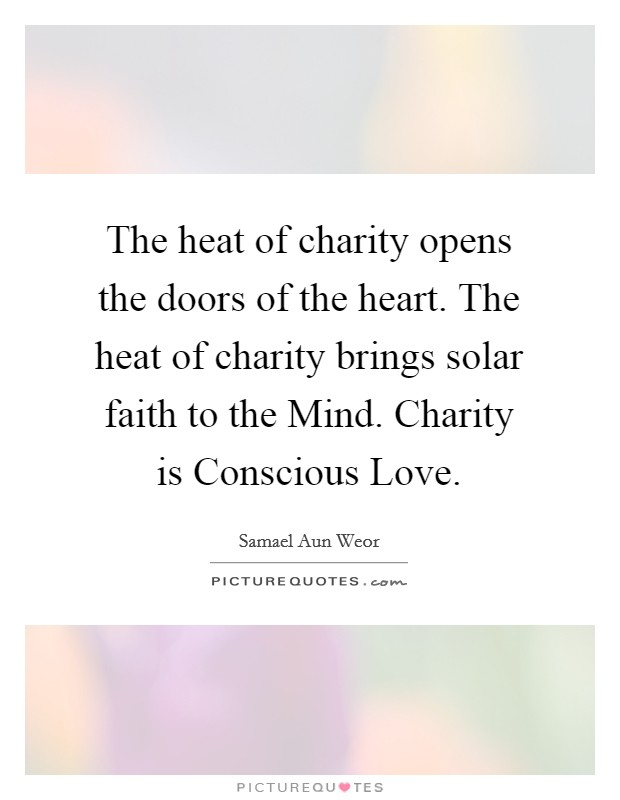 The heat of charity opens the doors of the heart. The heat of charity brings solar faith to the Mind. Charity is Conscious Love Picture Quote #1