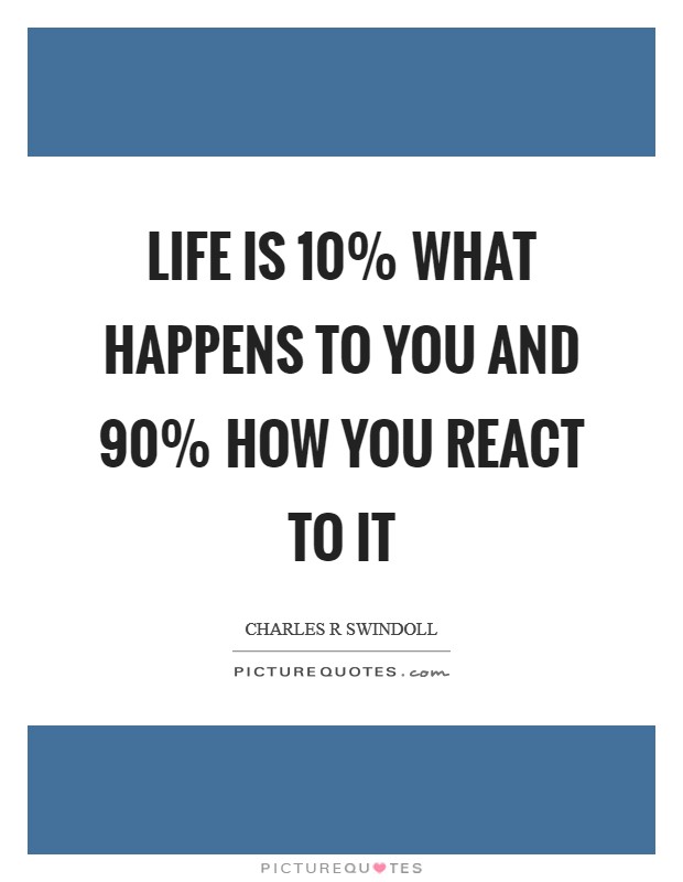 Life is 10% what happens to you and 90% how you react to it Picture Quote #1