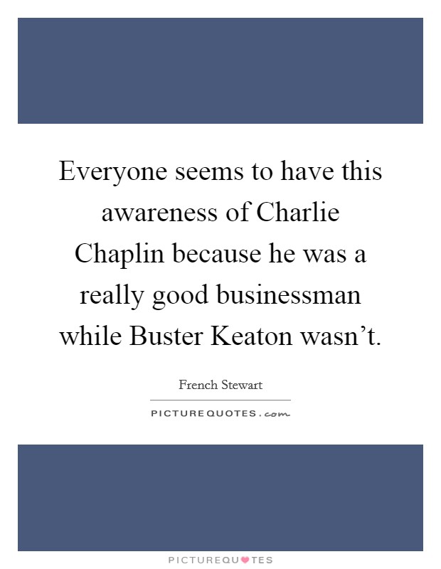 Everyone seems to have this awareness of Charlie Chaplin because he was a really good businessman while Buster Keaton wasn't. Picture Quote #1