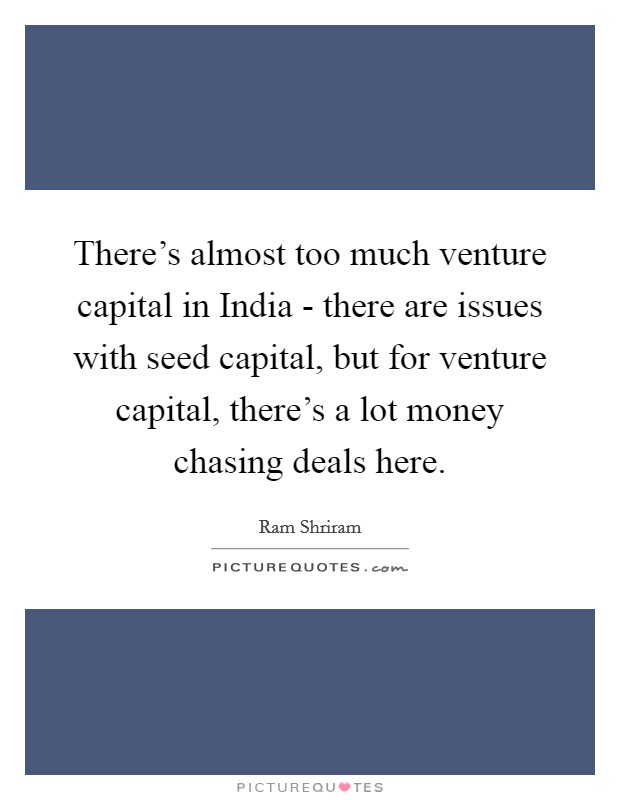 There’s almost too much venture capital in India - there are issues with seed capital, but for venture capital, there’s a lot money chasing deals here Picture Quote #1
