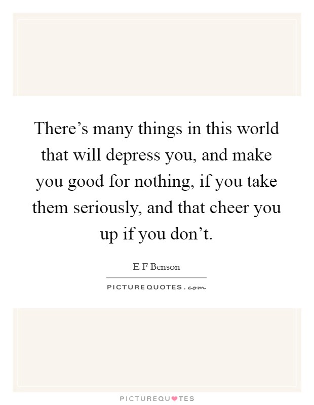 There’s many things in this world that will depress you, and make you good for nothing, if you take them seriously, and that cheer you up if you don’t Picture Quote #1