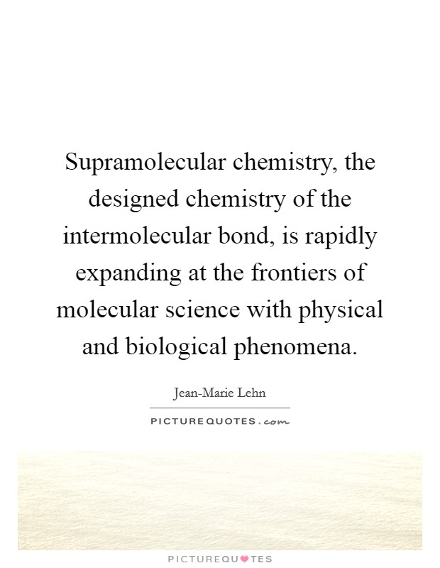 Supramolecular chemistry, the designed chemistry of the intermolecular bond, is rapidly expanding at the frontiers of molecular science with physical and biological phenomena Picture Quote #1