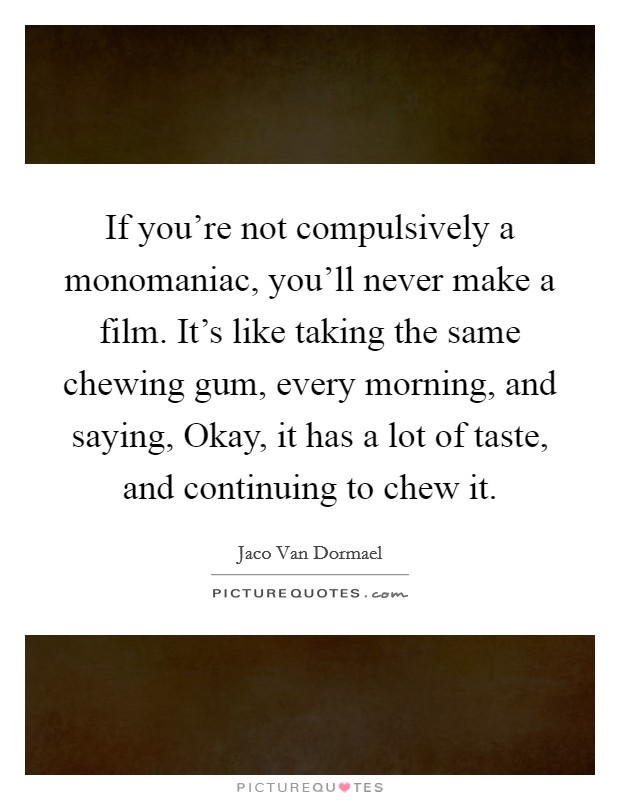 If you’re not compulsively a monomaniac, you’ll never make a film. It’s like taking the same chewing gum, every morning, and saying, Okay, it has a lot of taste, and continuing to chew it Picture Quote #1