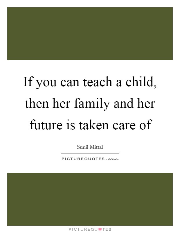 If you can teach a child, then her family and her future is taken care of Picture Quote #1