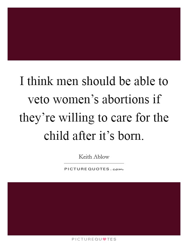 I think men should be able to veto women's abortions if they're willing to care for the child after it's born. Picture Quote #1