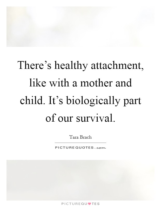 There’s healthy attachment, like with a mother and child. It’s biologically part of our survival Picture Quote #1