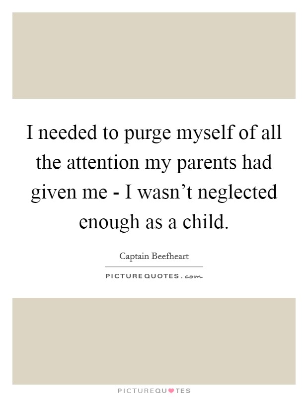 I needed to purge myself of all the attention my parents had given me - I wasn’t neglected enough as a child Picture Quote #1