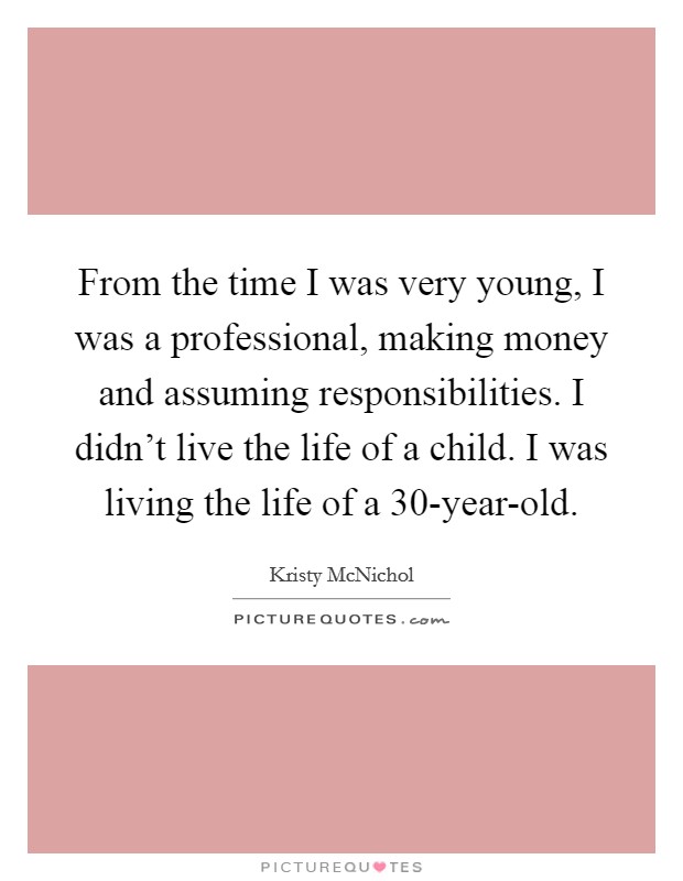 From the time I was very young, I was a professional, making money and assuming responsibilities. I didn’t live the life of a child. I was living the life of a 30-year-old Picture Quote #1