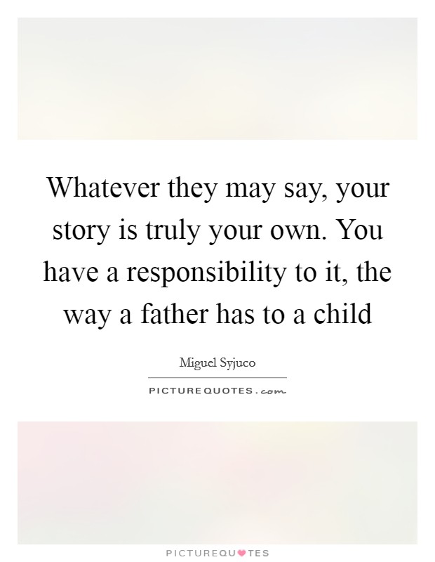 Whatever they may say, your story is truly your own. You have a responsibility to it, the way a father has to a child Picture Quote #1