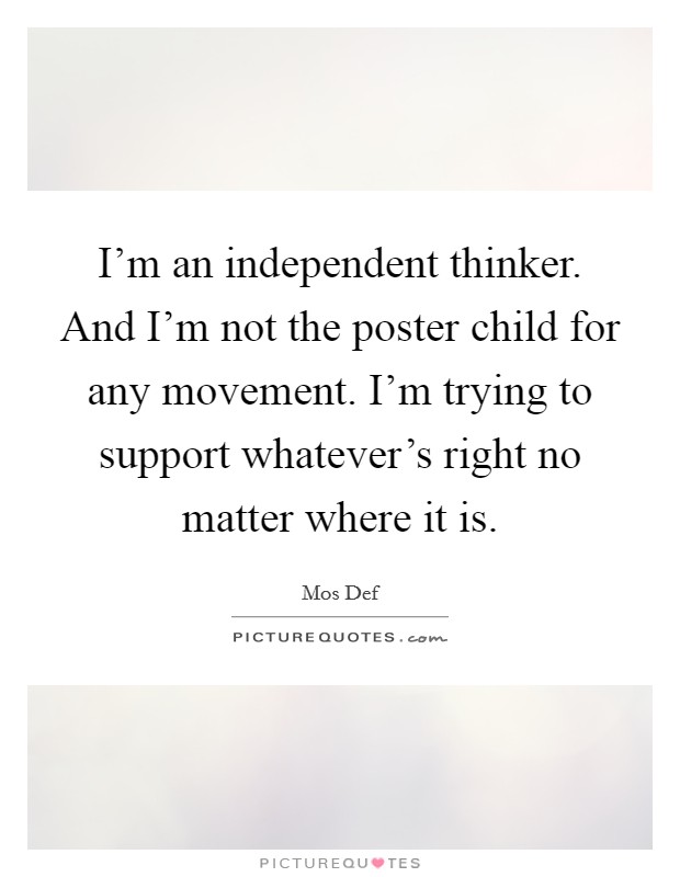 I'm an independent thinker. And I'm not the poster child for any movement. I'm trying to support whatever's right no matter where it is. Picture Quote #1